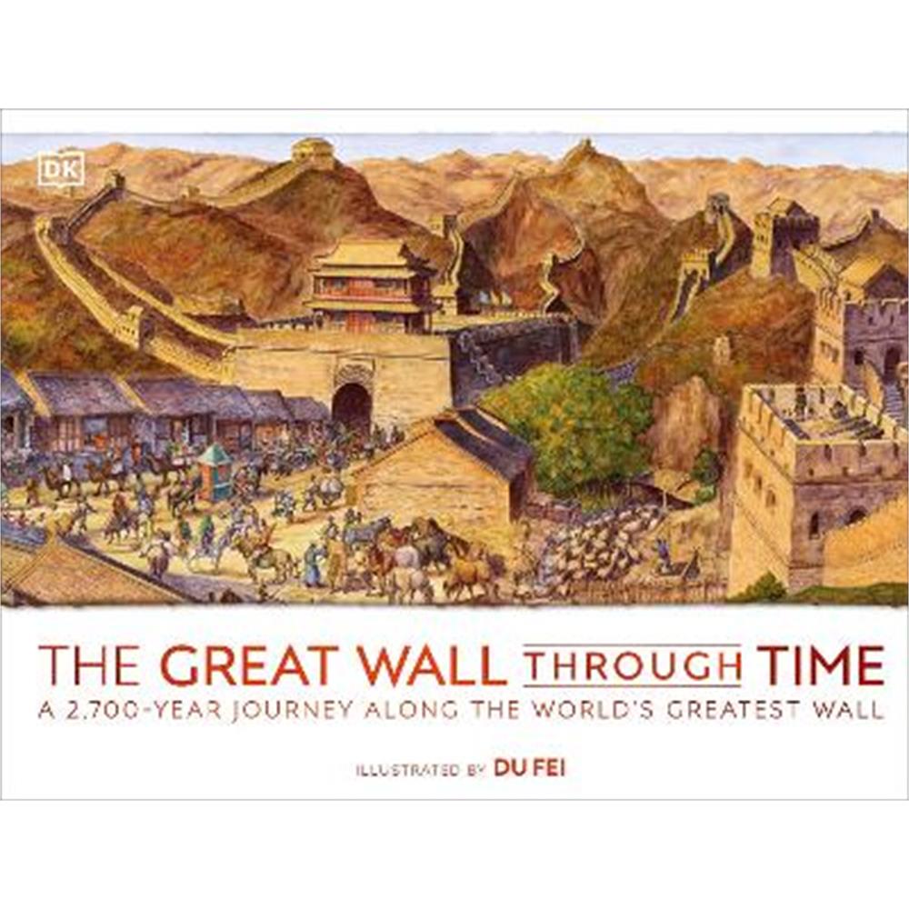 The Great Wall Through Time: A 2,700-Year Journey Along the World's Greatest Wall (Hardback) - DK